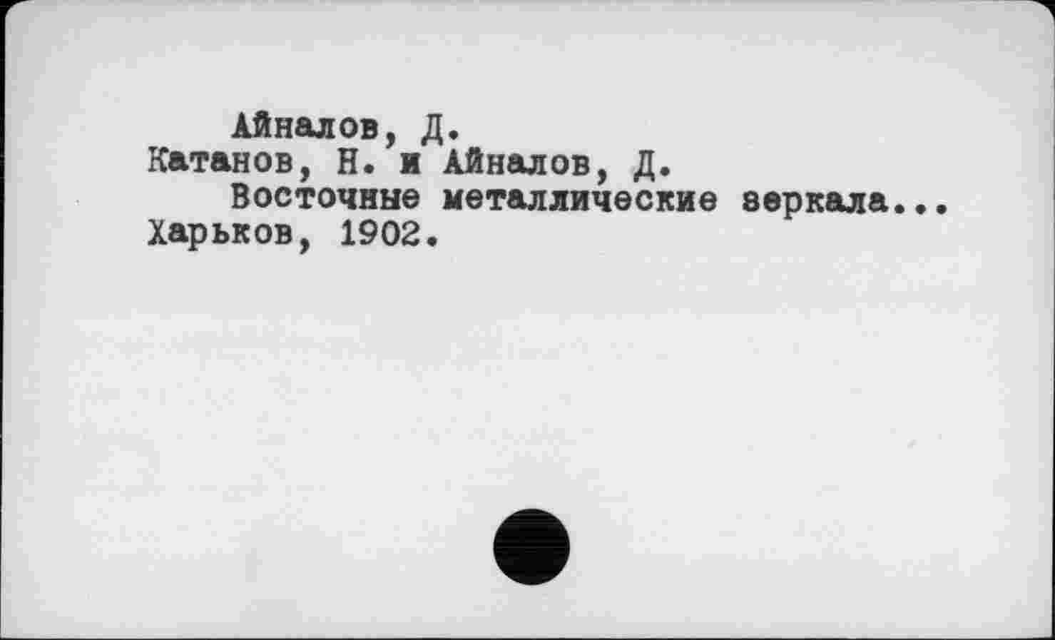 ﻿Айналов, Д.
Катанов, Н. и Айналов, Д.
Восточные металлические веркала.
Харьков, 1902.
